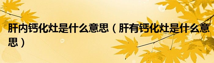 肝內(nèi)鈣化灶是什么意思（肝有鈣化灶是什么意思）