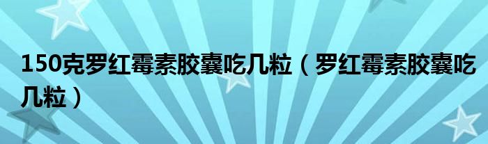 150克羅紅霉素膠囊吃幾粒（羅紅霉素膠囊吃幾粒）