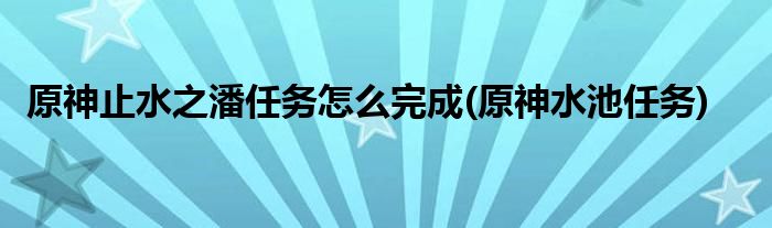 原神止水之潘任務怎么完成(原神水池任務)