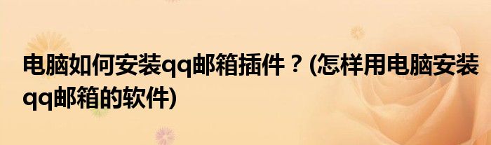 電腦如何安裝qq郵箱插件?(怎樣用電腦安裝qq郵箱的軟件)