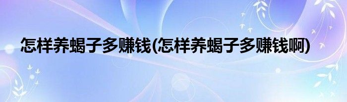 怎樣養(yǎng)蝎子多賺錢(怎樣養(yǎng)蝎子多賺錢啊)