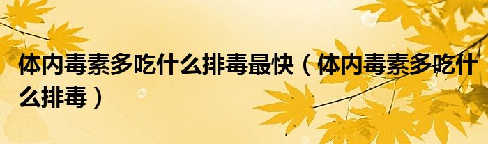 體內(nèi)毒素多吃什么排毒最快（體內(nèi)毒素多吃什么排毒）