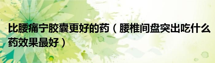 比腰痛寧膠囊更好的藥（腰椎間盤突出吃什么藥效果最好）