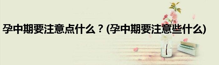 孕中期要注意點什么？(孕中期要注意些什么)
