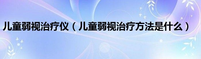 兒童弱視治療儀（兒童弱視治療方法是什么）