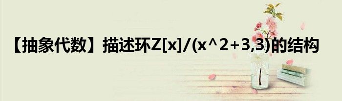 【抽象代數(shù)】描述環(huán)Z[x]/(x^2+3,3)的結(jié)構(gòu)