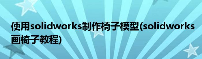 使用solidworks制作椅子模型(solidworks畫椅子教程)