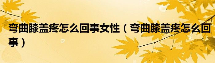 彎曲膝蓋疼怎么回事女性（彎曲膝蓋疼怎么回事）