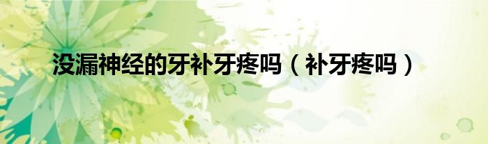 沒漏神經(jīng)的牙補(bǔ)牙疼嗎(補(bǔ)牙疼嗎)