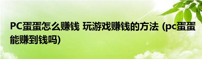 PC蛋蛋怎么賺錢 玩游戲賺錢的方法 (pc蛋蛋能賺到錢嗎)