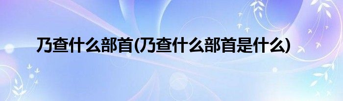 乃查什么部首(乃查什么部首是什么)