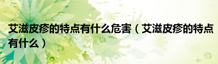 艾滋皮疹的特點(diǎn)有什么危害（艾滋皮疹的特點(diǎn)有什么）