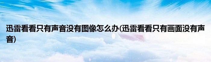 迅雷看看只有聲音沒有圖像怎么辦(迅雷看看只有畫面沒有聲音)
