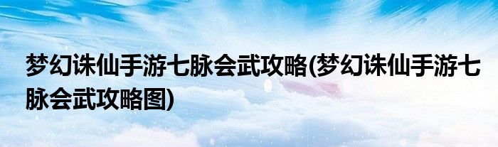 夢(mèng)幻誅仙手游七脈會(huì)武攻略(夢(mèng)幻誅仙手游七脈會(huì)武攻略圖)