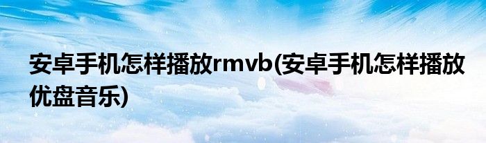 安卓手機(jī)怎樣播放rmvb(安卓手機(jī)怎樣播放優(yōu)盤音樂(lè))