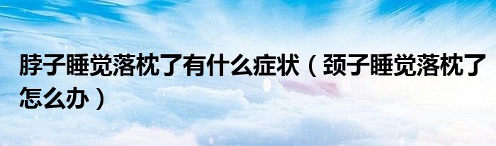 脖子睡覺落枕了有什么癥狀（頸子睡覺落枕了怎么辦）