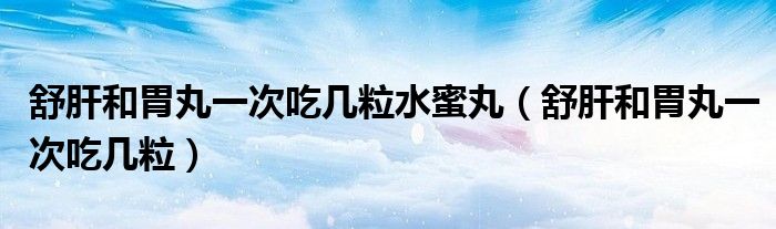 舒肝和胃丸一次吃幾粒水蜜丸（舒肝和胃丸一次吃幾粒）