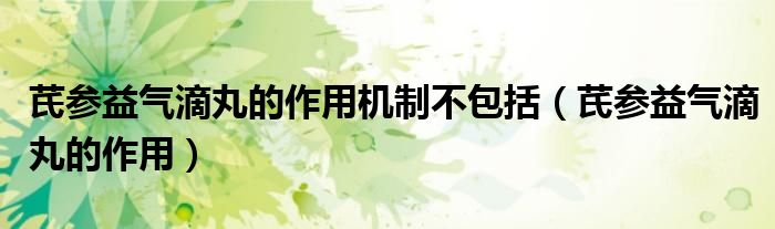 芪參益氣滴丸的作用機(jī)制不包括(芪參益氣滴丸的作用)