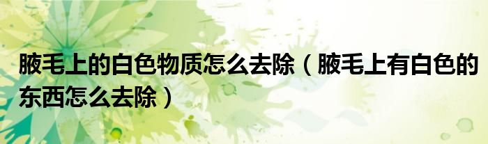 腋毛上的白色物質(zhì)怎么去除（腋毛上有白色的東西怎么去除）