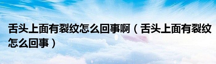 舌頭上面有裂紋怎么回事?。ㄉ囝^上面有裂紋怎么回事）