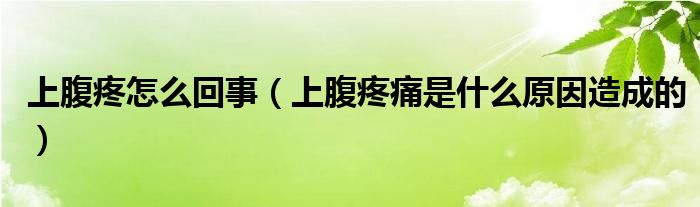 上腹疼怎么回事（上腹疼痛是什么原因造成的）