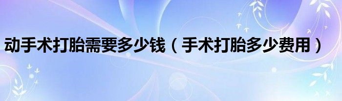 動手術打胎需要多少錢（手術打胎多少費用）