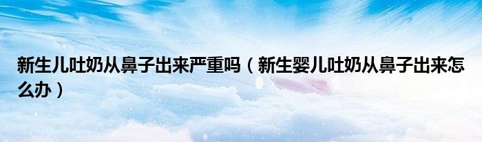 新生兒吐奶從鼻子出來嚴(yán)重嗎（新生嬰兒吐奶從鼻子出來怎么辦）