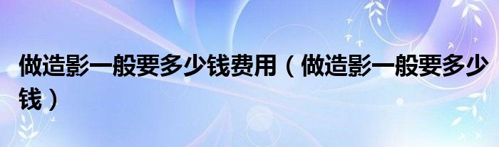 做造影一般要多少錢(qián)費(fèi)用（做造影一般要多少錢(qián)）
