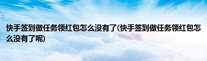 快手簽到做任務領(lǐng)紅包怎么沒有了(快手簽到做任務領(lǐng)紅包怎么沒有了呢)