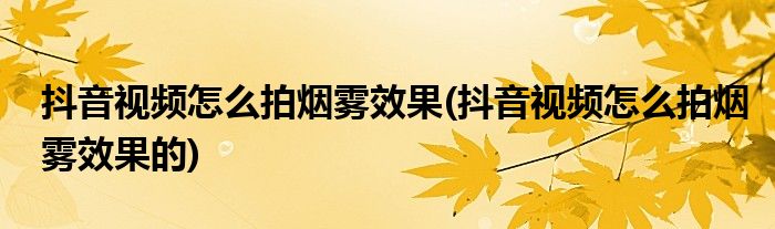 抖音視頻怎么拍煙霧效果(抖音視頻怎么拍煙霧效果的)