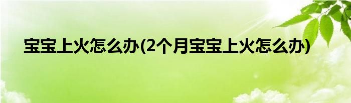 寶寶上火怎么辦(2個(gè)月寶寶上火怎么辦)