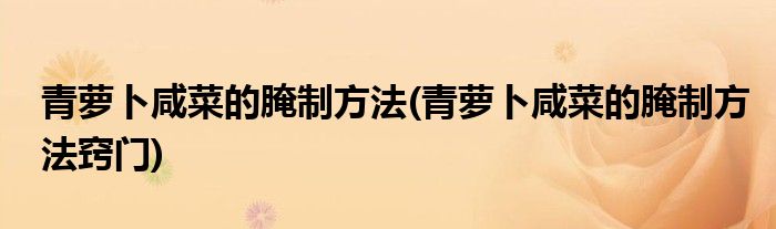 青蘿卜咸菜的腌制方法(青蘿卜咸菜的腌制方法竅門)