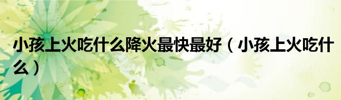 小孩上火吃什么降火最快最好（小孩上火吃什么）