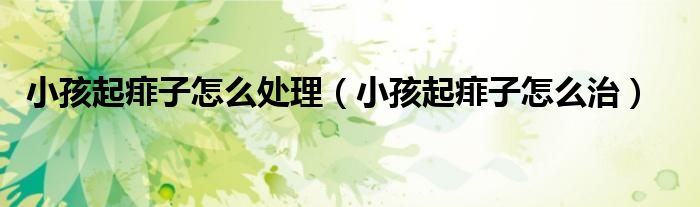 小孩起痱子怎么處理（小孩起痱子怎么治）