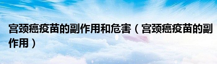 宮頸癌疫苗的副作用和危害（宮頸癌疫苗的副作用）