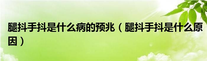 腿抖手抖是什么病的預(yù)兆（腿抖手抖是什么原因）