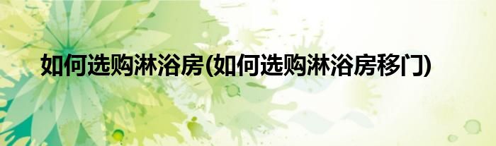 如何選購(gòu)淋浴房(如何選購(gòu)淋浴房移門(mén))