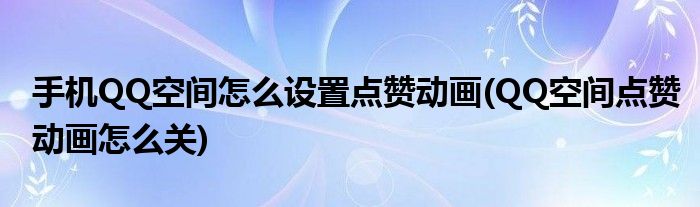 手機QQ空間怎么設(shè)置點贊動畫(QQ空間點贊動畫怎么關(guān))
