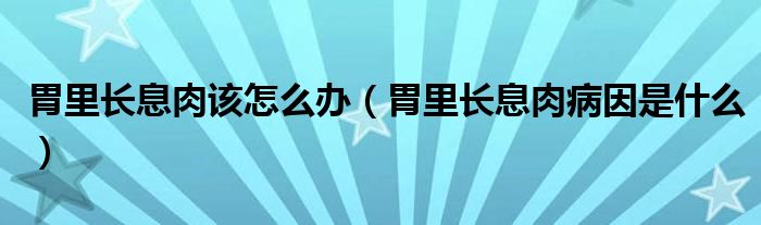胃里長息肉該怎么辦(胃里長息肉病因是什么)