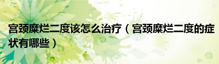 宮頸糜爛二度該怎么治療（宮頸糜爛二度的癥狀有哪些）