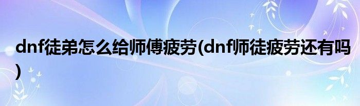 dnf徒弟怎么給師傅疲勞(dnf師徒疲勞還有嗎)