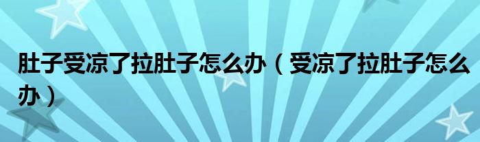 肚子受涼了拉肚子怎么辦(受涼了拉肚子怎么辦)