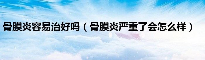 骨膜炎容易治好嗎（骨膜炎嚴(yán)重了會怎么樣）