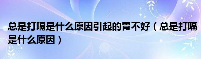 總是打嗝是什么原因引起的胃不好（總是打嗝是什么原因）