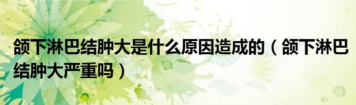 頜下淋巴結(jié)腫大是什么原因造成的(頜下淋巴結(jié)腫大嚴(yán)重嗎)