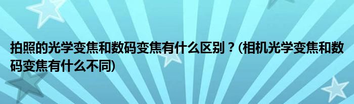 拍照的光學變焦和數(shù)碼變焦有什么區(qū)別？(相機光學變焦和數(shù)碼變焦有什么不同)