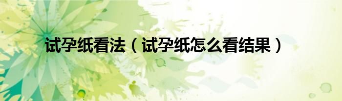 試孕紙看法(試孕紙怎么看結(jié)果)