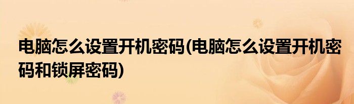 電腦怎么設置開機密碼(電腦怎么設置開機密碼和鎖屏密碼)