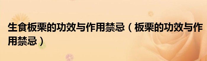 生食板栗的功效與作用禁忌（板栗的功效與作用禁忌）