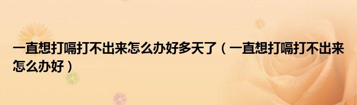 一直想打嗝打不出來怎么辦好多天了(一直想打嗝打不出來怎么辦好)